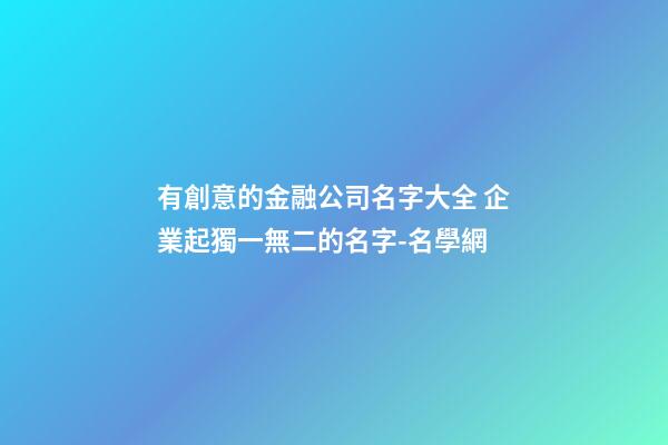 有創意的金融公司名字大全 企業起獨一無二的名字-名學網-第1張-公司起名-玄機派